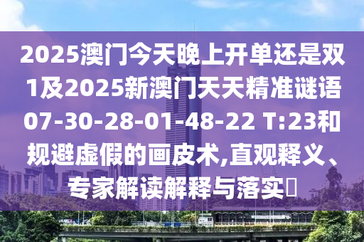 2025澳門今天晚上開單還是雙1及2025新澳門天天精準(zhǔn)謎語07-30-28-01-48-22 T:23和規(guī)避虛假的畫皮術(shù),直觀釋義、專家解讀解釋與落實(shí)?