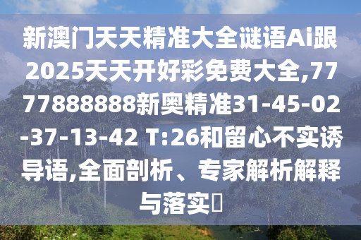 新澳門天天精準(zhǔn)大全謎語Ai跟2025天天開好彩免費(fèi)大全,7777888888新奧精準(zhǔn)31-45-02-37-13-42 T:26和留心不實(shí)誘導(dǎo)語,全面剖析、專家解析解釋與落實(shí)?
