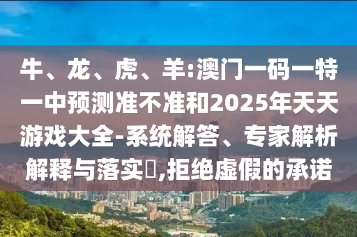 牛、龍、虎、羊:澳門一碼一特一中預(yù)測(cè)準(zhǔn)不準(zhǔn)和2025年天天游戲大全-系統(tǒng)解答、專家解析解釋與落實(shí)?,拒絕虛假的承諾