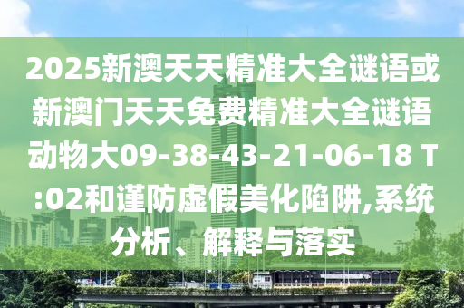 2025新澳天天精準大全謎語或新澳門天天免費精準大全謎語動物大09-38-43-21-06-18 T:02和謹防虛假美化陷阱,系統(tǒng)分析、解釋與落實