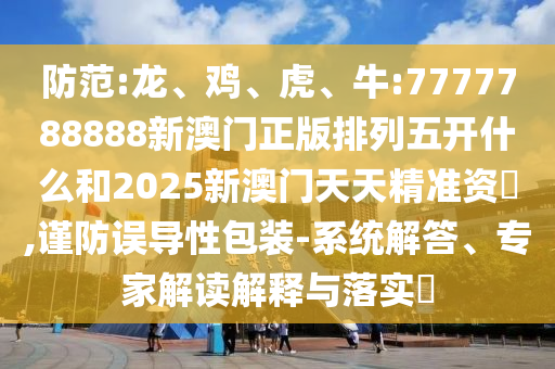 防范:龍、雞、虎、牛:7777788888新澳門正版排列五開什么和2025新澳門天天精準(zhǔn)資枓,謹(jǐn)防誤導(dǎo)性包裝-系統(tǒng)解答、專家解讀解釋與落實(shí)?
