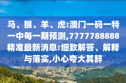 馬、猴、羊、虎:澳門(mén)一碼一特一中每一期預(yù)測(cè),7777788888精準(zhǔn)最新消息:細(xì)致解答、解釋與落實(shí),小心夸大其辭