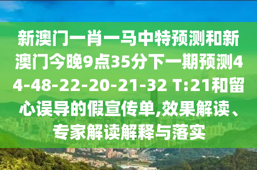 新澳門一肖一馬中特預(yù)測和新澳門今晚9點35分下一期預(yù)測44-48-22-20-21-32 T:21和留心誤導(dǎo)的假宣傳單,效果解讀、專家解讀解釋與落實