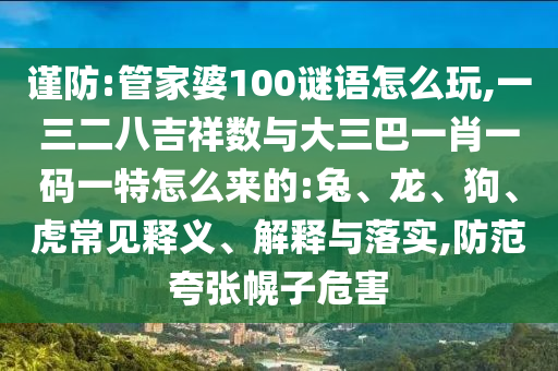 謹防:管家婆100謎語怎么玩,一三二八吉祥數(shù)與大三巴一肖一碼一特怎么來的:兔、龍、狗、虎常見釋義、解釋與落實,防范夸張幌子危害