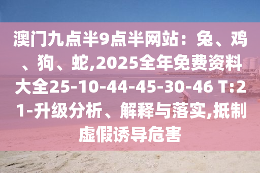 澳門(mén)九點(diǎn)半9點(diǎn)半網(wǎng)站：兔、雞、狗、蛇,2025全年免費(fèi)資料大全25-10-44-45-30-46 T:21-升級(jí)分析、解釋與落實(shí),抵制虛假誘導(dǎo)危害