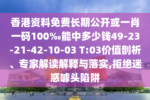 香港資料免費長期公開或一肖一碼100‰能中多少錢49-23-21-42-10-03 T:03價值剖析、專家解讀解釋與落實,拒絕迷惑噱頭陷阱
