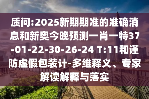 質(zhì)問:2025新期期準(zhǔn)的準(zhǔn)確消息和新奧今晚預(yù)測(cè)一肖一特37-01-22-30-26-24 T:11和謹(jǐn)防虛假包裝計(jì)-多維釋義、專家解讀解釋與落實(shí)