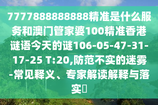 7777888888888精準(zhǔn)是什么服務(wù)和澳門管家婆100精準(zhǔn)香港謎語(yǔ)今天的謎106-05-47-31-17-25 T:20,防范不實(shí)的迷霧-常見(jiàn)釋義、專家解讀解釋與落實(shí)?