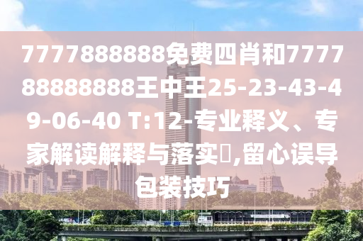 7777888888免費四肖和777788888888王中王25-23-43-49-06-40 T:12-專業(yè)釋義、專家解讀解釋與落實?,留心誤導包裝技巧
