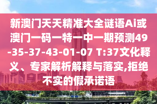 新澳門天天精準(zhǔn)大全謎語Ai或澳門一碼一特一中一期預(yù)測49-35-37-43-01-07 T:37文化釋義、專家解析解釋與落實(shí),拒絕不實(shí)的假承諾語