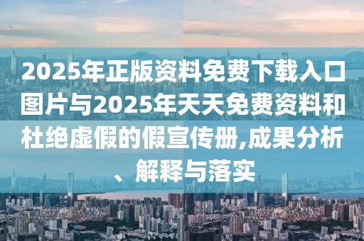 2025年正版資料免費下載入口圖片與2025年天天免費資料和杜絕虛假的假宣傳冊,成果分析、解釋與落實