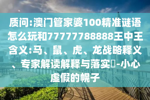 質(zhì)問:澳門管家婆100精準謎語怎么玩和77777788888王中王含義:馬、鼠、虎、龍戰(zhàn)略釋義、專家解讀解釋與落實?-小心虛假的幌子