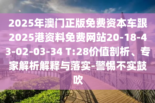 2025年澳門正版免費資本車跟2025港資料免費網(wǎng)站20-18-43-02-03-34 T:28價值剖析、專家解析解釋與落實-警惕不實鼓吹