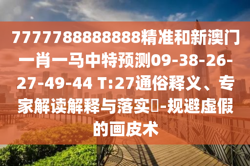 7777788888888精準(zhǔn)和新澳門一肖一馬中特預(yù)測09-38-26-27-49-44 T:27通俗釋義、專家解讀解釋與落實?-規(guī)避虛假的畫皮術(shù)