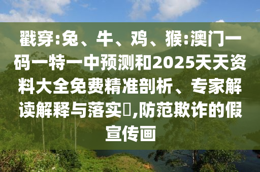 戳穿:兔、牛、雞、猴:澳門一碼一特一中預(yù)測(cè)和2025天天資料大全免費(fèi)精準(zhǔn)剖析、專家解讀解釋與落實(shí)?,防范欺詐的假宣傳畫