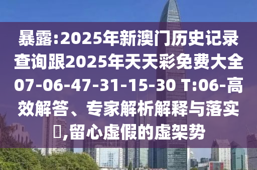 暴露:2025年新澳門歷史記錄查詢跟2025年天天彩免費大全07-06-47-31-15-30 T:06-高效解答、專家解析解釋與落實?,留心虛假的虛架勢