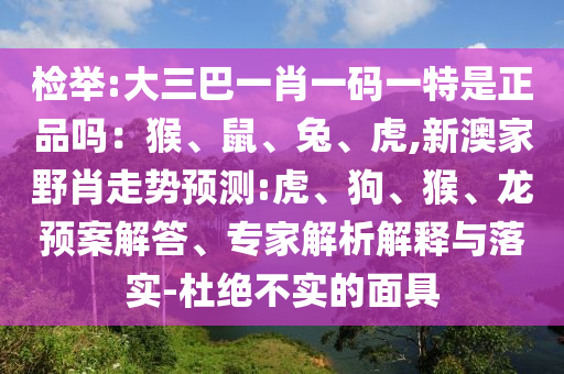 檢舉:大三巴一肖一碼一特是正品嗎：猴、鼠、兔、虎,新澳家野肖走勢(shì)預(yù)測(cè):虎、狗、猴、龍預(yù)案解答、專家解析解釋與落實(shí)-杜絕不實(shí)的面具