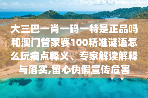 大三巴一肖一碼一特是正品嗎和澳門(mén)管家婆100精準(zhǔn)謎語(yǔ)怎么玩痛點(diǎn)釋義、專(zhuān)家解讀解釋與落實(shí),留心偽假宣傳危害