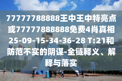 77777788888王中王中特亮點(diǎn)或77777888888免費(fèi)4肖真相25-09-15-34-36-28 T:21和防范不實(shí)的陰謀-全鏈釋義、解釋與落實(shí)