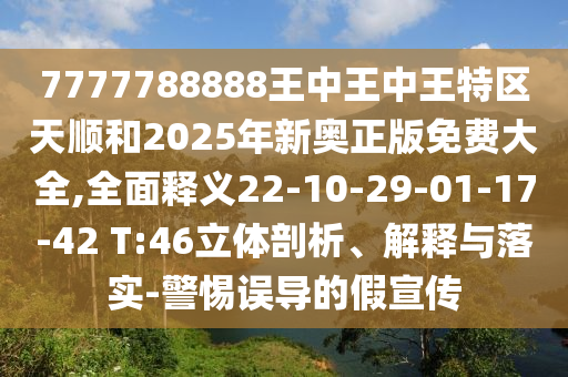7777788888王中王中王特區(qū)天順和2025年新奧正版免費大全,全面釋義22-10-29-01-17-42 T:46立體剖析、解釋與落實-警惕誤導的假宣傳
