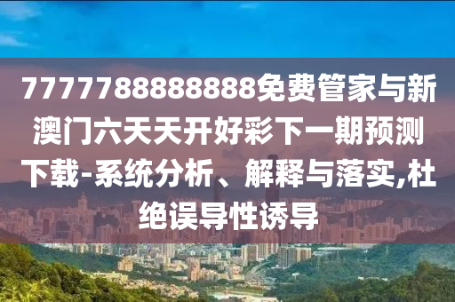 7777788888888免費(fèi)管家與新澳門(mén)六天天開(kāi)好彩下一期預(yù)測(cè)下載-系統(tǒng)分析、解釋與落實(shí),杜絕誤導(dǎo)性誘導(dǎo)