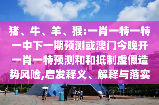 豬、牛、羊、猴:一肖一特一特一中下一期預(yù)測或澳門今晚開一肖一特預(yù)測和和抵制虛假造勢風險,啟發(fā)釋義、解釋與落實