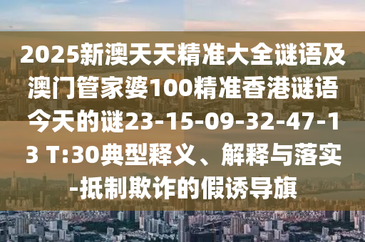2025新澳天天精準(zhǔn)大全謎語及澳門管家婆100精準(zhǔn)香港謎語今天的謎23-15-09-32-47-13 T:30典型釋義、解釋與落實(shí)-抵制欺詐的假誘導(dǎo)旗