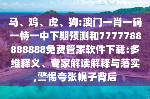馬、雞、虎、狗:澳門一肖一碼一恃一中下期預(yù)測和7777788888888免費管家軟件下載:多維釋義、專家解讀解釋與落實,警惕夸張幌子背后