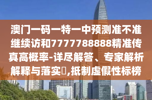 澳門(mén)一碼一特一中預(yù)測(cè)準(zhǔn)不準(zhǔn)繼續(xù)訪(fǎng)和7777788888精準(zhǔn)傳真高概率-詳盡解答、專(zhuān)家解析解釋與落實(shí)?,抵制虛假性標(biāo)榜