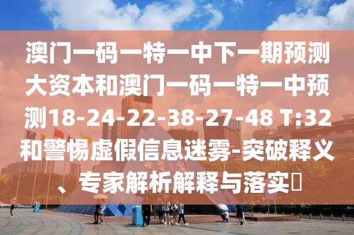 澳門一碼一特一中下一期預(yù)測(cè)大資本和澳門一碼一特一中預(yù)測(cè)18-24-22-38-27-48 T:32和警惕虛假信息迷霧-突破釋義、專家解析解釋與落實(shí)?