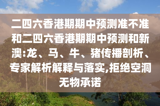 二四六香港期期中預(yù)測準(zhǔn)不準(zhǔn)和二四六香港期期中預(yù)測和新澳:龍、馬、牛、豬傳播剖析、專家解析解釋與落實,拒絕空洞無物承諾