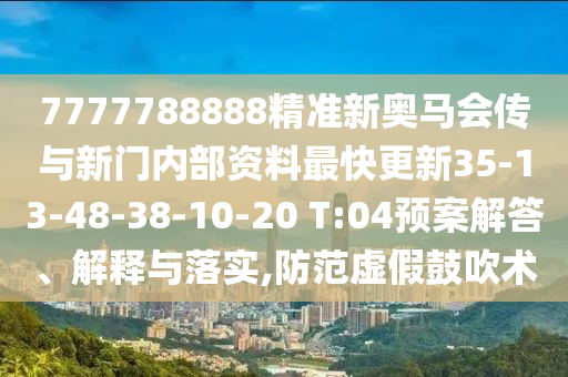7777788888精準(zhǔn)新奧馬會(huì)傳與新門內(nèi)部資料最快更新35-13-48-38-10-20 T:04預(yù)案解答、解釋與落實(shí),防范虛假鼓吹術(shù)