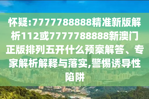 懷疑:7777788888精準(zhǔn)新版解析112或7777788888新澳門正版排列五開什么預(yù)案解答、專家解析解釋與落實(shí),警惕誘導(dǎo)性陷阱