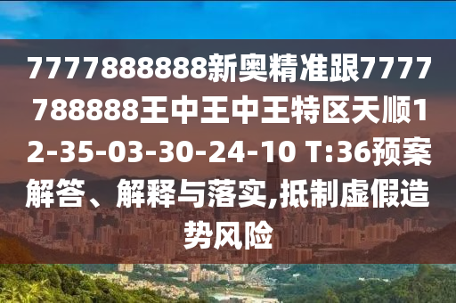 7777888888新奧精準(zhǔn)跟7777788888王中王中王特區(qū)天順12-35-03-30-24-10 T:36預(yù)案解答、解釋與落實(shí),抵制虛假造勢(shì)風(fēng)險(xiǎn)