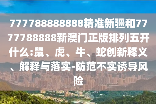 777788888888精準新疆和7777788888新澳門正版排列五開什么:鼠、虎、牛、蛇創(chuàng)新釋義、解釋與落實-防范不實誘導風險