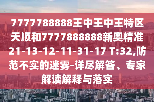 7777788888王中王中王特區(qū)天順和7777888888新奧精準(zhǔn)21-13-12-11-31-17 T:32,防范不實(shí)的迷霧-詳盡解答、專(zhuān)家解讀解釋與落實(shí)