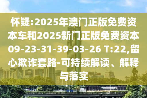 懷疑:2025年澳門正版免費資本車和2025新門正版免費資本09-23-31-39-03-26 T:22,留心欺詐套路-可持續(xù)解讀、解釋與落實