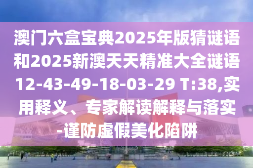 澳門六盒寶典2025年版猜謎語和2025新澳天天精準大全謎語12-43-49-18-03-29 T:38,實用釋義、專家解讀解釋與落實-謹防虛假美化陷阱