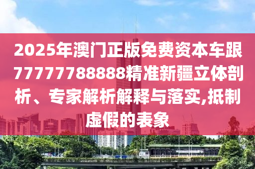 2025年澳門正版免費資本車跟77777788888精準(zhǔn)新疆立體剖析、專家解析解釋與落實,抵制虛假的表象