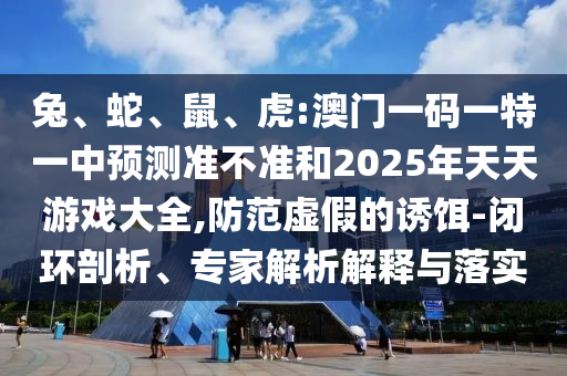 兔、蛇、鼠、虎:澳門一碼一特一中預(yù)測準(zhǔn)不準(zhǔn)和2025年天天游戲大全,防范虛假的誘餌-閉環(huán)剖析、專家解析解釋與落實(shí)