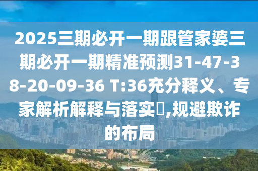 2025三期必開一期跟管家婆三期必開一期精準(zhǔn)預(yù)測31-47-38-20-09-36 T:36充分釋義、專家解析解釋與落實?,規(guī)避欺詐的布局