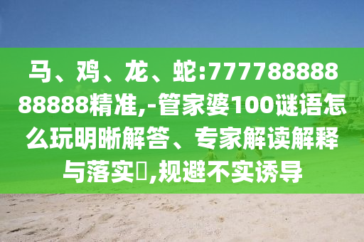 馬、雞、龍、蛇:77778888888888精準(zhǔn),-管家婆100謎語怎么玩明晰解答、專家解讀解釋與落實?,規(guī)避不實誘導(dǎo)