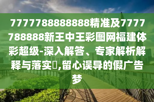 7777788888888精準(zhǔn)及7777788888新王中王彩圖網(wǎng)福建體彩超級-深入解答、專家解析解釋與落實(shí)?,留心誤導(dǎo)的假廣告夢