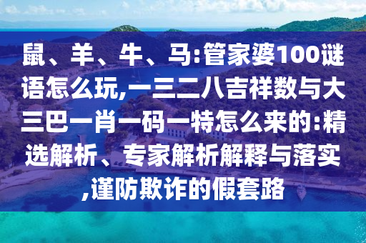 鼠、羊、牛、馬:管家婆100謎語怎么玩,一三二八吉祥數(shù)與大三巴一肖一碼一特怎么來的:精選解析、專家解析解釋與落實,謹防欺詐的假套路