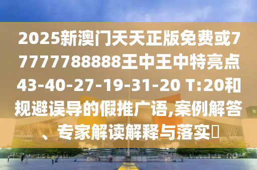2025新澳門天天正版免費或77777788888王中王中特亮點43-40-27-19-31-20 T:20和規(guī)避誤導的假推廣語,案例解答、專家解讀解釋與落實?