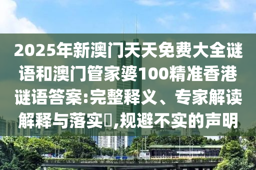 2025年新澳門天天免費(fèi)大全謎語(yǔ)和澳門管家婆100精準(zhǔn)香港謎語(yǔ)答案:完整釋義、專家解讀解釋與落實(shí)?,規(guī)避不實(shí)的聲明
