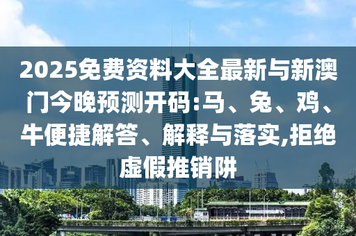 2025免費資料大全最新與新澳門今晚預(yù)測開碼:馬、兔、雞、牛便捷解答、解釋與落實,拒絕虛假推銷阱