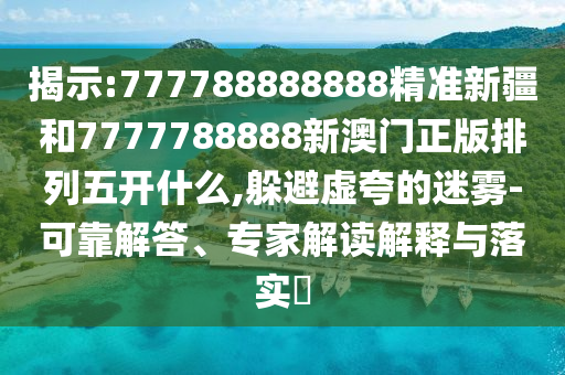 揭示:777788888888精準(zhǔn)新疆和7777788888新澳門正版排列五開(kāi)什么,躲避虛夸的迷霧-可靠解答、專家解讀解釋與落實(shí)?