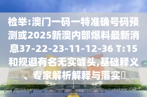 檢舉:澳門一碼一特準確號碼預測或2025新澳內(nèi)部爆料最新消息37-22-23-11-12-36 T:15和規(guī)避有名無實噱頭,基礎釋義、專家解析解釋與落實?