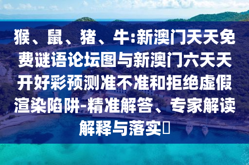 猴、鼠、豬、牛:新澳門天天免費(fèi)謎語論壇圖與新澳門六天天開好彩預(yù)測(cè)準(zhǔn)不準(zhǔn)和拒絕虛假渲染陷阱-精準(zhǔn)解答、專家解讀解釋與落實(shí)?
